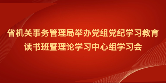 省机关事务管理局举办党组党纪学习教育读书班暨理论学习中心组学习会