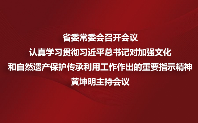 省委常委会召开会议 认真学习贯彻习近平总书记对加强文化和自然遗产保护传承利用工作作出的重要指示精神黄坤明主持会议