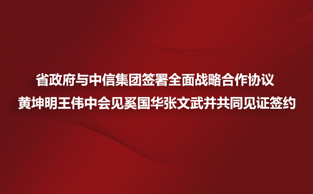 省政府与中信集团签署全面战略合作协议 黄坤明王伟中会见奚国华张文武并共同见证签约